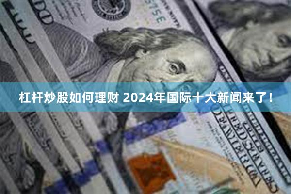 杠杆炒股如何理财 2024年国际十大新闻来了！