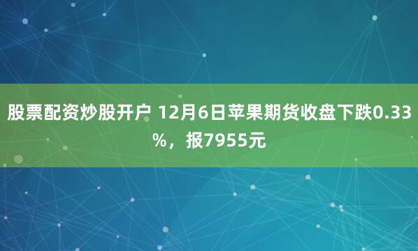 股票配资炒股开户 12月6日苹果期货收盘下跌0.33%，报7955元