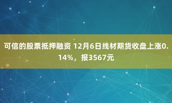 可信的股票抵押融资 12月6日线材期货收盘上涨0.14%，报3567元