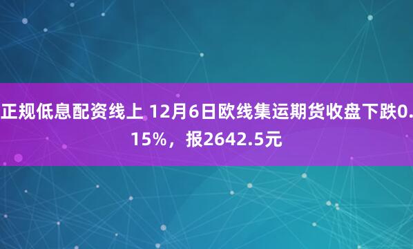 正规低息配资线上 12月6日欧线集运期货收盘下跌0.15%，报2642.5元