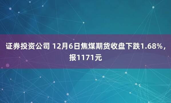 证券投资公司 12月6日焦煤期货收盘下跌1.68%，报1171元