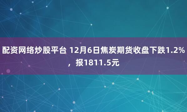 配资网络炒股平台 12月6日焦炭期货收盘下跌1.2%，报1811.5元