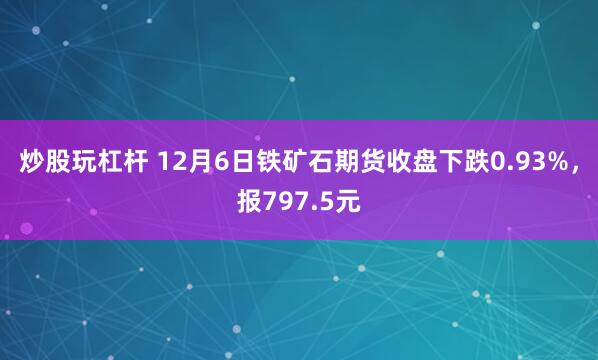 炒股玩杠杆 12月6日铁矿石期货收盘下跌0.93%，报797.5元