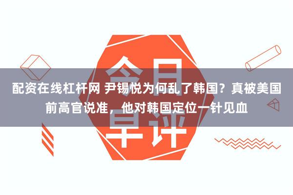 配资在线杠杆网 尹锡悦为何乱了韩国？真被美国前高官说准，他对韩国定位一针见血