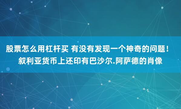 股票怎么用杠杆买 有没有发现一个神奇的问题！ 叙利亚货币上还印有巴沙尔.阿萨德的肖像