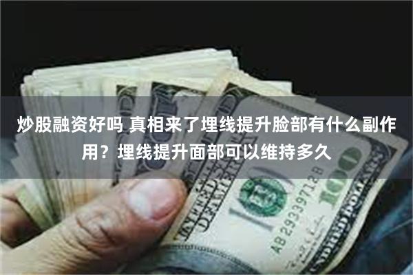 炒股融资好吗 真相来了埋线提升脸部有什么副作用？埋线提升面部可以维持多久