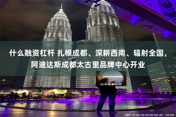 什么融资杠杆 扎根成都、深耕西南、辐射全国，阿迪达斯成都太古里品牌中心开业