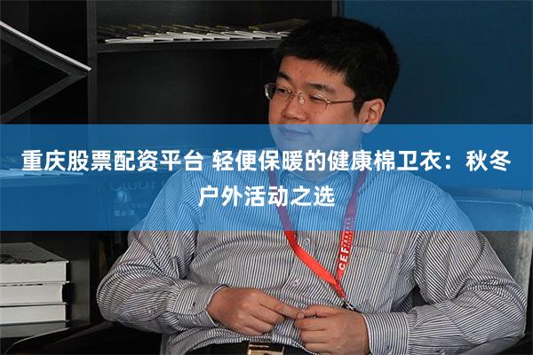 重庆股票配资平台 轻便保暖的健康棉卫衣：秋冬户外活动之选