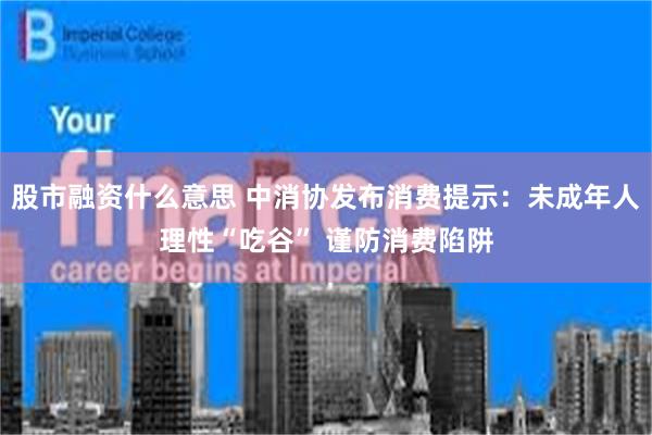 股市融资什么意思 中消协发布消费提示：未成年人理性“吃谷” 谨防消费陷阱