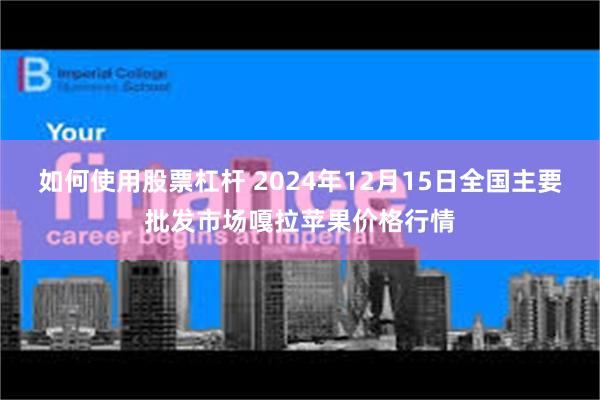 如何使用股票杠杆 2024年12月15日全国主要批发市场嘎拉苹果价格行情