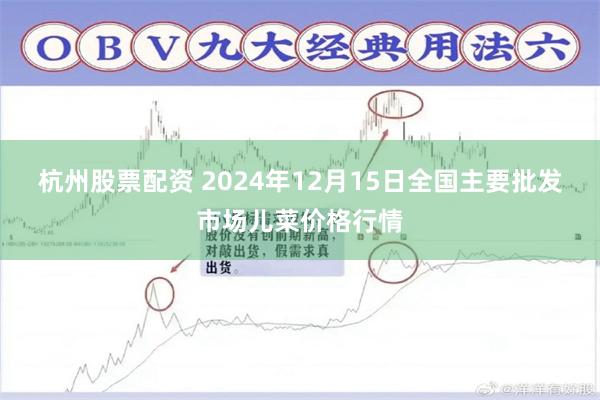 杭州股票配资 2024年12月15日全国主要批发市场儿菜价格行情