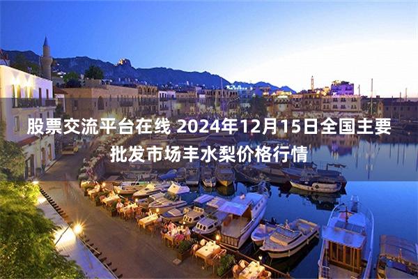 股票交流平台在线 2024年12月15日全国主要批发市场丰水梨价格行情