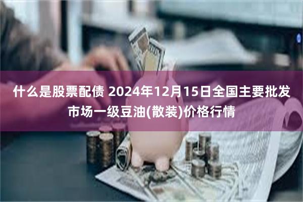 什么是股票配债 2024年12月15日全国主要批发市场一级豆油(散装)价格行情