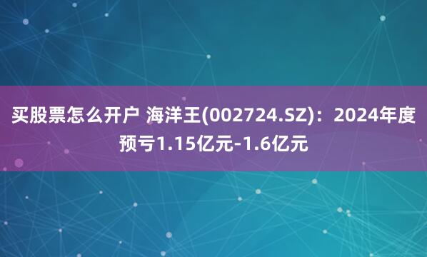 买股票怎么开户 海洋王(002724.SZ)：2024年度预亏1.15亿元-1.6亿元