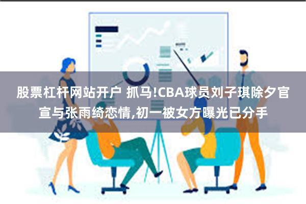 股票杠杆网站开户 抓马!CBA球员刘子琪除夕官宣与张雨绮恋情,初一被女方曝光已分手