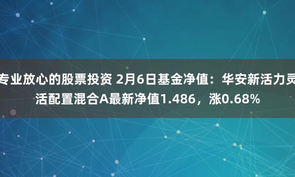 专业放心的股票投资 2月6日基金净值：华安新活力灵活配置混合A最新净值1.486，涨0.68%