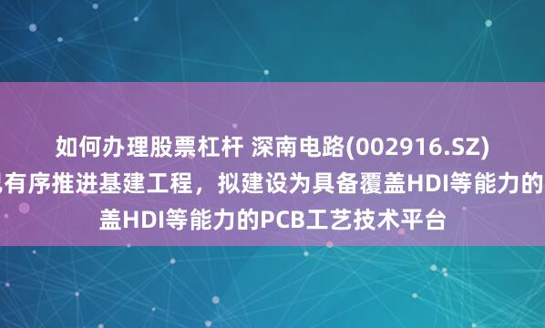 如何办理股票杠杆 深南电路(002916.SZ)：南通四期项目已有序推进基建工程，拟建设为具备覆盖HDI等能力的PCB工艺技术平台