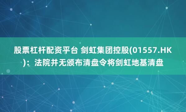 股票杠杆配资平台 剑虹集团控股(01557.HK)：法院并无颁布清盘令将剑虹地基清盘