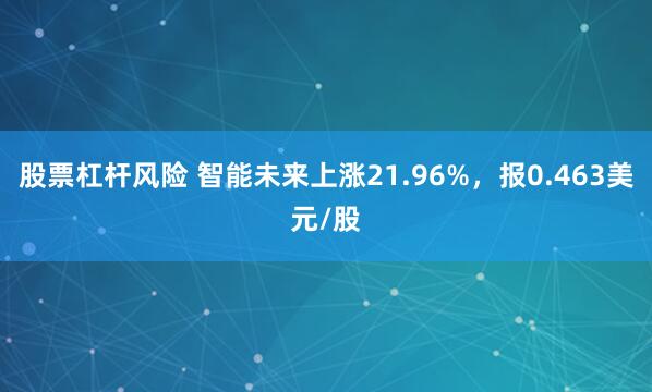 股票杠杆风险 智能未来上涨21.96%，报0.463美元/股