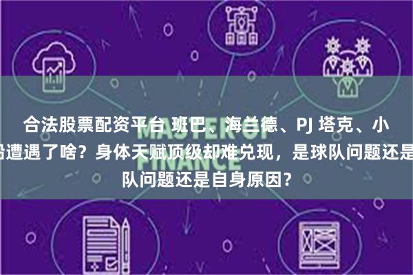 合法股票配资平台 班巴、海兰德、PJ 塔克、小波特在快船遭遇了啥？身体天赋顶级却难兑现，是球队问题还是自身原因？