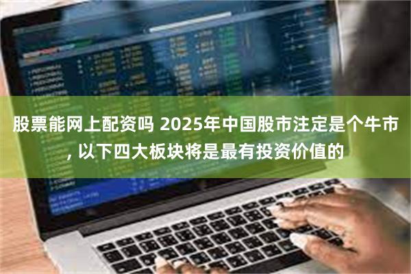 股票能网上配资吗 2025年中国股市注定是个牛市, 以下四大板块将是最有投资价值的