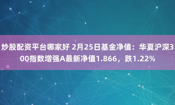 炒股配资平台哪家好 2月25日基金净值：华夏沪深300指数增强A最新净值1.866，跌1.22%