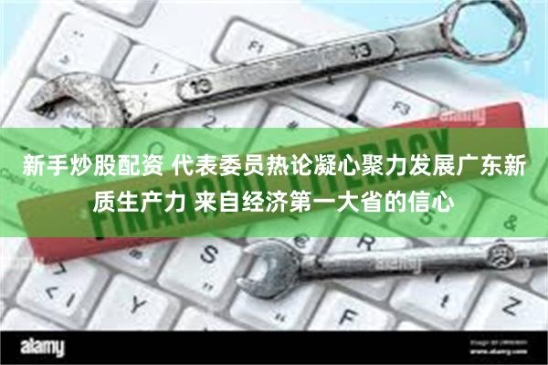 新手炒股配资 代表委员热论凝心聚力发展广东新质生产力 来自经济第一大省的信心