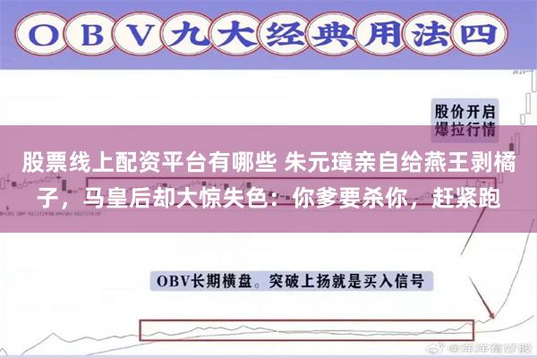 股票线上配资平台有哪些 朱元璋亲自给燕王剥橘子，马皇后却大惊失色：你爹要杀你，赶紧跑