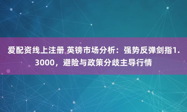 爱配资线上注册 英镑市场分析：强势反弹剑指1.3000，避险与政策分歧主导行情