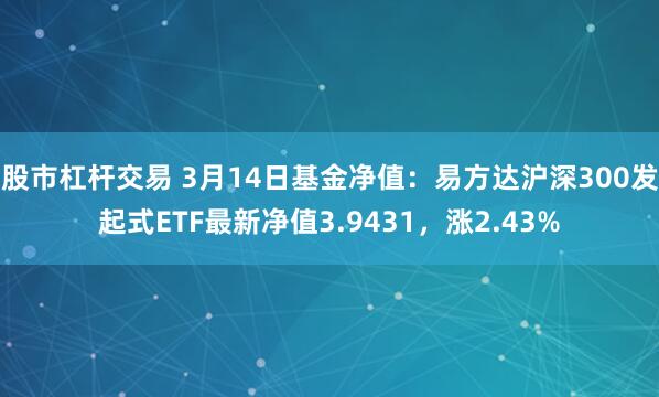 股市杠杆交易 3月14日基金净值：易方达沪深300发起式ETF最新净值3.9431，涨2.43%