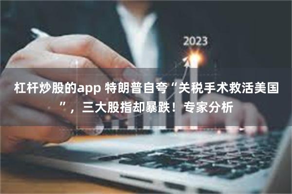 杠杆炒股的app 特朗普自夸“关税手术救活美国”,三大股指却暴跌!专家分析