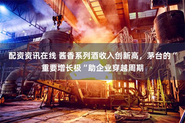 配资资讯在线 酱香系列酒收入创新高,茅台的“重要增长极“助企业穿越周期