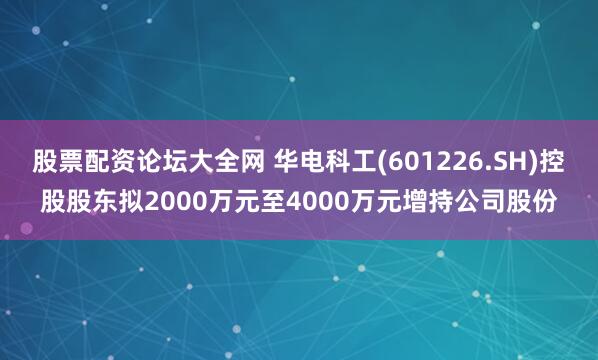股票配资论坛大全网 华电科工(601226.SH)控股股东拟2000万元至4000万元增持公司股份