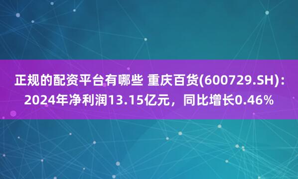 正规的配资平台有哪些 重庆百货(600729.SH):2024年净利润13.15亿元,同比增长0.46%