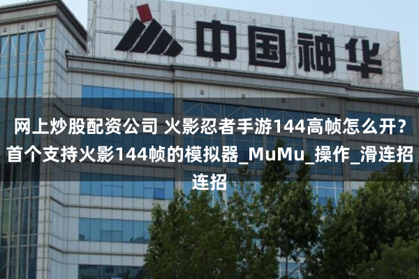 网上炒股配资公司 火影忍者手游144高帧怎么开?首个支持火影144帧的模拟器_MuMu_操作_滑连招