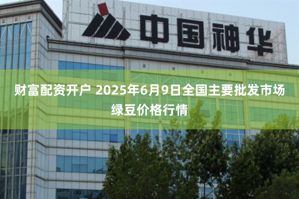 财富配资开户 2025年6月9日全国主要批发市场绿豆价格行情