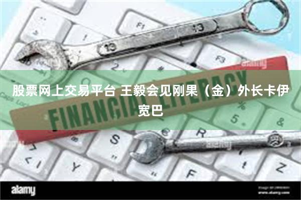 股票网上交易平台 王毅会见刚果(金)外长卡伊宽巴