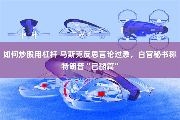 如何炒股用杠杆 马斯克反思言论过激,白宫秘书称特朗普“已翻篇”
