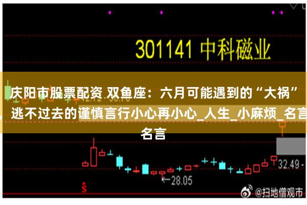 庆阳市股票配资 双鱼座:六月可能遇到的“大祸”,逃不过去的谨慎言行小心再小心_人生_小麻烦_名言