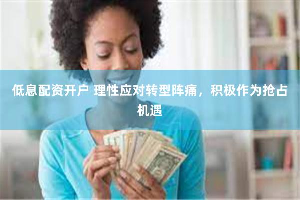 低息配资开户 理性应对转型阵痛,积极作为抢占机遇