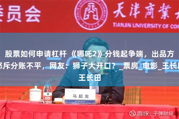 股票如何申请杠杆 《哪吒2》分钱起争端,出品方怒斥分账不平,网友:狮子大开口?_票房_电影_王长田