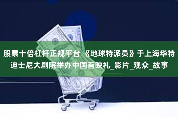 股票十倍杠杆正规平台 《地球特派员》于上海华特迪士尼大剧院举办中国首映礼_影片_观众_故事