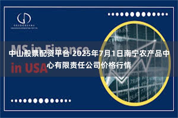 中山股票配资平台 2025年7月1日南宁农产品中心有限责任公司价格行情