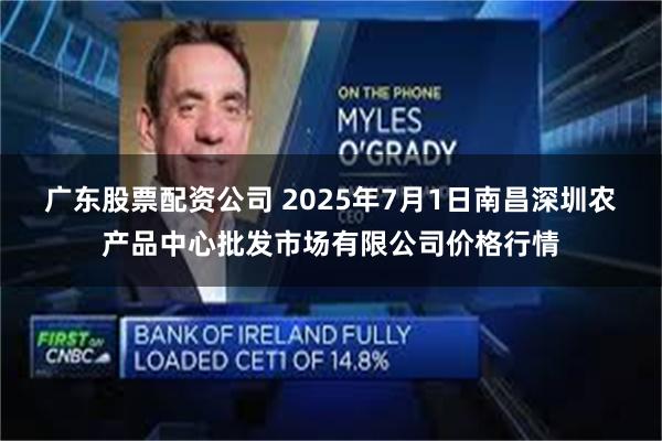 广东股票配资公司 2025年7月1日南昌深圳农产品中心批发市场有限公司价格行情