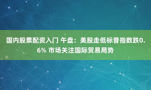 国内股票配资入门 午盘:美股走低标普指数跌0.6% 市场关注国际贸易局势