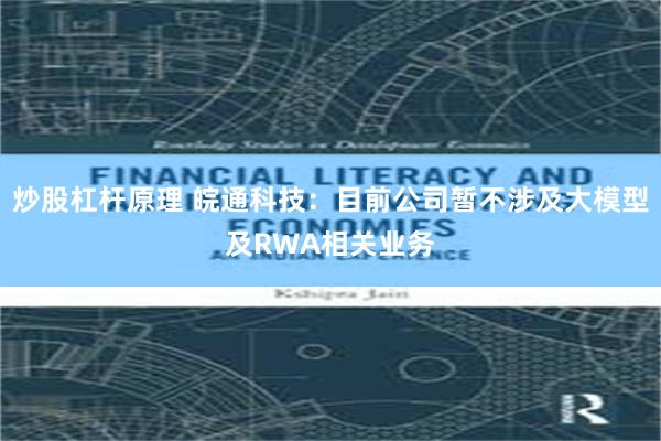 炒股杠杆原理 皖通科技:目前公司暂不涉及大模型及RWA相关业务