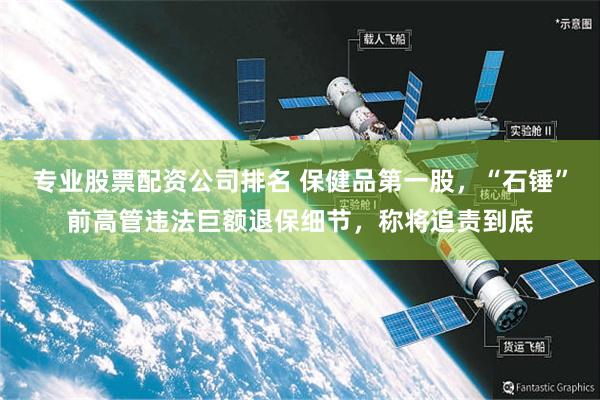 专业股票配资公司排名 保健品第一股,“石锤”前高管违法巨额退保细节,称将追责到底