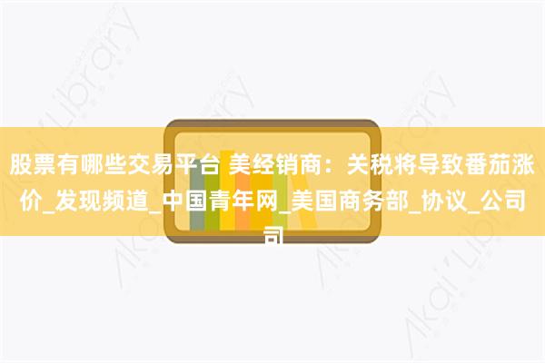 股票有哪些交易平台 美经销商:关税将导致番茄涨价_发现频道_中国青年网_美国商务部_协议_公司