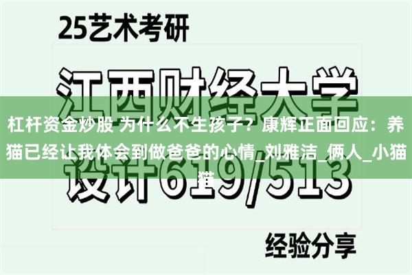 杠杆资金炒股 为什么不生孩子?康辉正面回应:养猫已经让我体会到做爸爸的心情_刘雅洁_俩人_小猫