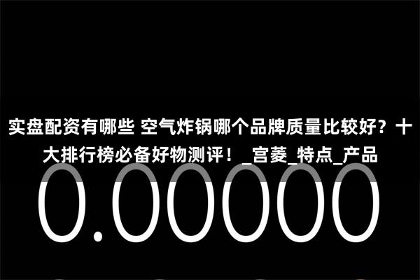 实盘配资有哪些 空气炸锅哪个品牌质量比较好?十大排行榜必备好物测评!_宫菱_特点_产品